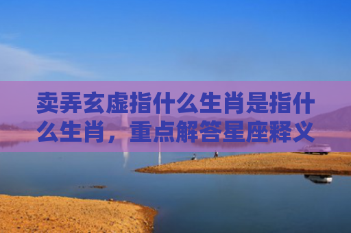 卖弄玄虚指什么生肖是指什么生肖，重点解答星座释义