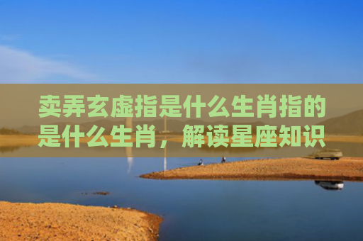 卖弄玄虚指是什么生肖指的是什么生肖，解读星座知识