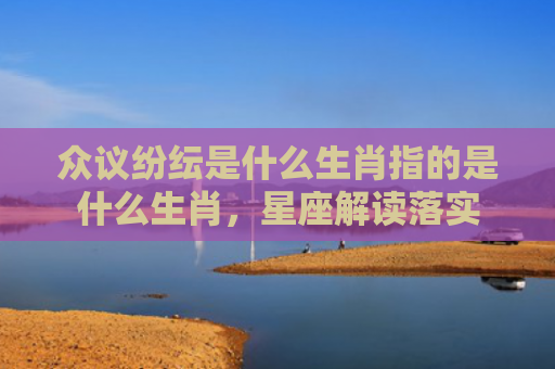 众议纷纭是什么生肖指的是什么生肖，星座解读落实
