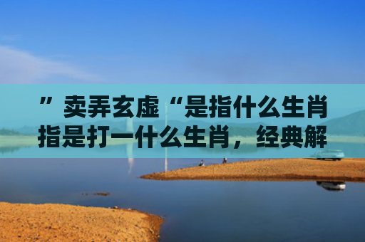 ”卖弄玄虚“是指什么生肖指是打一什么生肖，经典解答星座知识