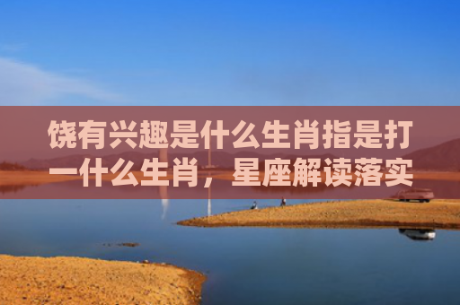 饶有兴趣是什么生肖指是打一什么生肖，星座解读落实