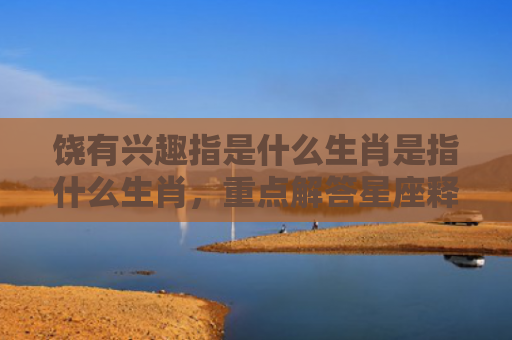 饶有兴趣指是什么生肖是指什么生肖，重点解答星座释义