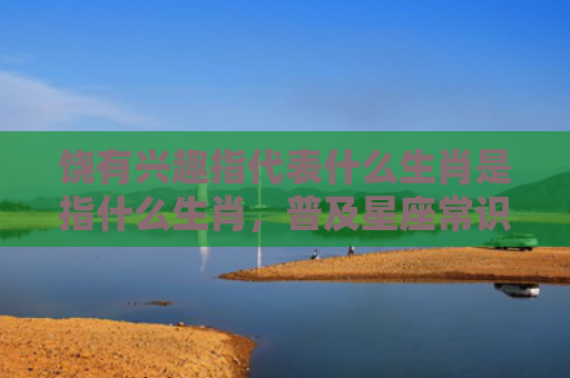 饶有兴趣指代表什么生肖是指什么生肖，普及星座常识