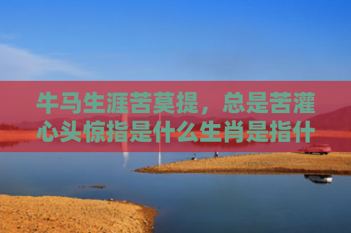 牛马生涯苦莫提，总是苦灌心头惊指是什么生肖是指什么生肖，精选星座解释