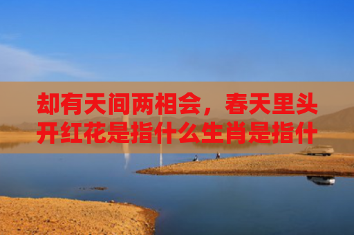 却有天间两相会，春天里头开红花是指什么生肖是指什么生肖，经典解答星座知识