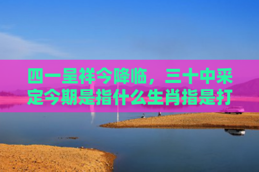 四一呈祥今降临，三十中采定今期是指什么生肖指是打一什么生肖，星座解读落实