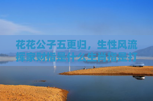 花花公子五更归，生性风流挥家财指是什么生肖指是打一什么生肖，精选星座解释