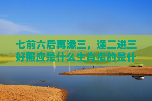 七前六后再添三，逢二进三好照应是什么生肖指的是什么生肖，精选星座解释