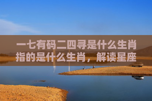 一七有码二四寻是什么生肖指的是什么生肖，解读星座知识