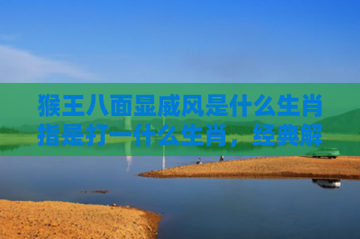 猴王八面显威风是什么生肖指是打一什么生肖，经典解答星座知识