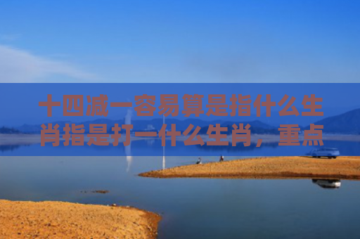 十四减一容易算是指什么生肖指是打一什么生肖，重点解答星座释义