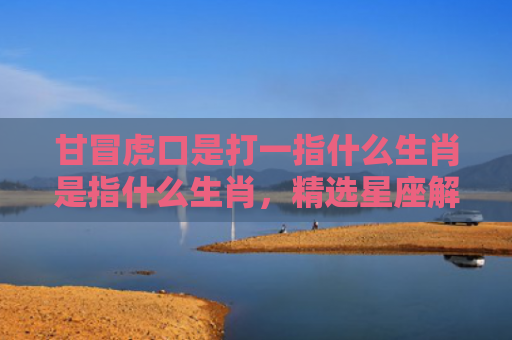 甘冒虎口是打一指什么生肖是指什么生肖，精选星座解释
