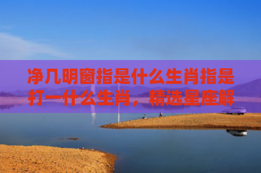 净几明窗指是什么生肖指是打一什么生肖，精选星座解释