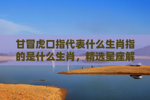 甘冒虎口指代表什么生肖指的是什么生肖，精选星座解释