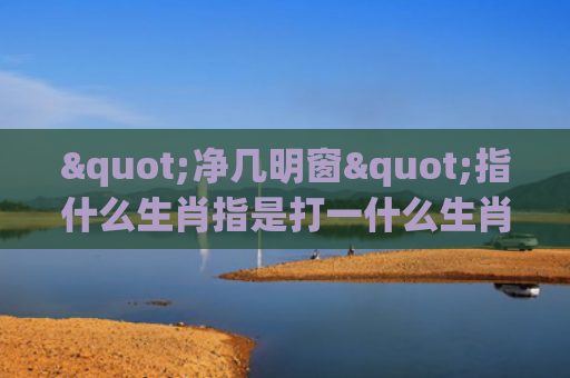 "净几明窗"指什么生肖指是打一什么生肖，经典解答星座知识