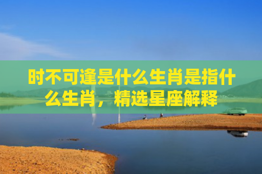 时不可逢是什么生肖是指什么生肖，精选星座解释