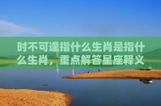 时不可逢指什么生肖是指什么生肖，重点解答星座释义