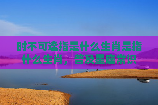 时不可逢指是什么生肖是指什么生肖，普及星座常识
