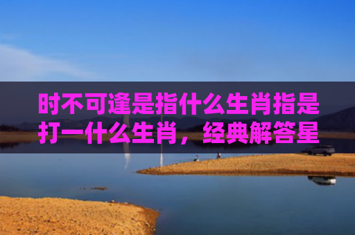 时不可逢是指什么生肖指是打一什么生肖，经典解答星座知识