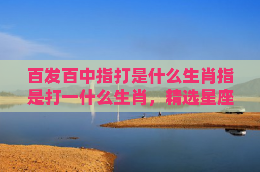 百发百中指打是什么生肖指是打一什么生肖，精选星座解释
