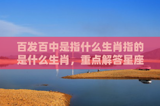 百发百中是指什么生肖指的是什么生肖，重点解答星座释义
