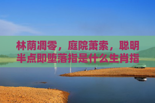 林荫凋零，庭院萧索，聪明半点即堕落指是什么生肖指是打一什么生肖，精选星座解释