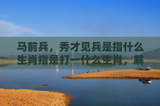 马前兵，秀才见兵是指什么生肖指是打一什么生肖，解读星座知识