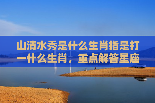 山清水秀是什么生肖指是打一什么生肖，重点解答星座释义