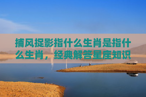 捕风捉影指什么生肖是指什么生肖，经典解答星座知识