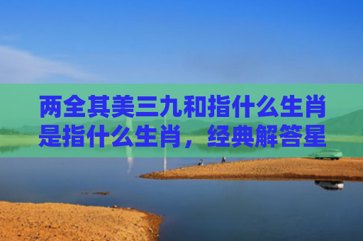两全其美三九和指什么生肖是指什么生肖，经典解答星座知识