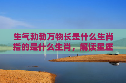 生气勃勃万物长是什么生肖指的是什么生肖，解读星座知识