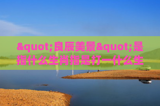 "良辰美景"是指什么生肖指是打一什么生肖，精选星座解释