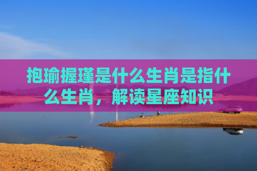 抱瑜握瑾是什么生肖是指什么生肖，解读星座知识