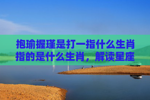 抱瑜握瑾是打一指什么生肖指的是什么生肖，解读星座知识