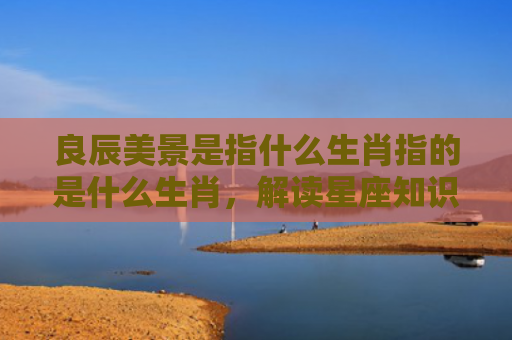 良辰美景是指什么生肖指的是什么生肖，解读星座知识