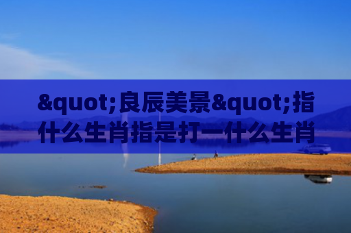 "良辰美景"指什么生肖指是打一什么生肖，重点解答星座释义