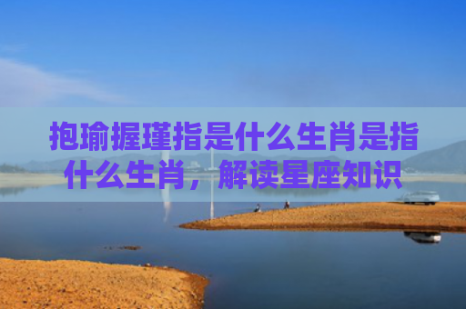 抱瑜握瑾指是什么生肖是指什么生肖，解读星座知识
