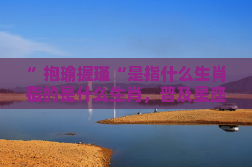 ”抱瑜握瑾“是指什么生肖指的是什么生肖，普及星座常识