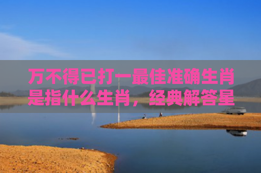 万不得已打一最佳准确生肖是指什么生肖，经典解答星座知识