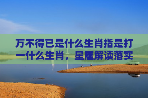 万不得已是什么生肖指是打一什么生肖，星座解读落实