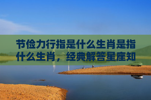 节俭力行指是什么生肖是指什么生肖，经典解答星座知识