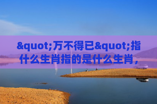 "万不得已"指什么生肖指的是什么生肖，经典解答星座知识