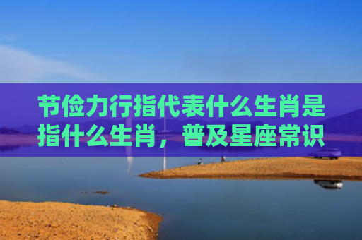 节俭力行指代表什么生肖是指什么生肖，普及星座常识