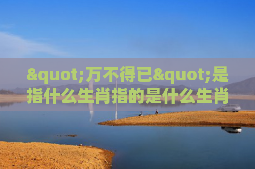 "万不得已"是指什么生肖指的是什么生肖，解读星座知识