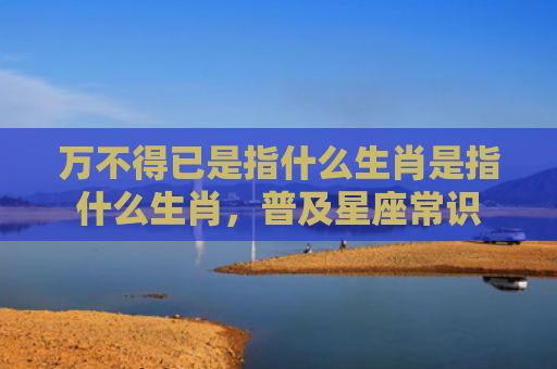 万不得已是指什么生肖是指什么生肖，普及星座常识