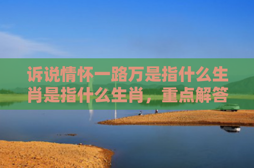 诉说情怀一路万是指什么生肖是指什么生肖，重点解答星座释义