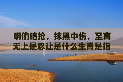 明偷暗抢，抹黑中伤，至高无上是忍让是什么生肖是指什么生肖，经典解答星座知识