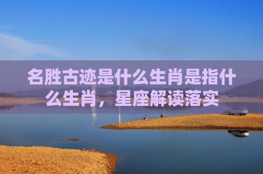 名胜古迹是什么生肖是指什么生肖，星座解读落实
