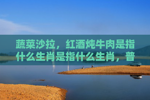 蔬菜沙拉，红酒炖牛肉是指什么生肖是指什么生肖，普及星座常识