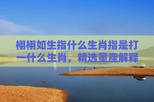 栩栩如生指什么生肖指是打一什么生肖，精选星座解释